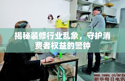 揭秘裝修行業(yè)亂象，守護(hù)消費(fèi)者權(quán)益的警鐘