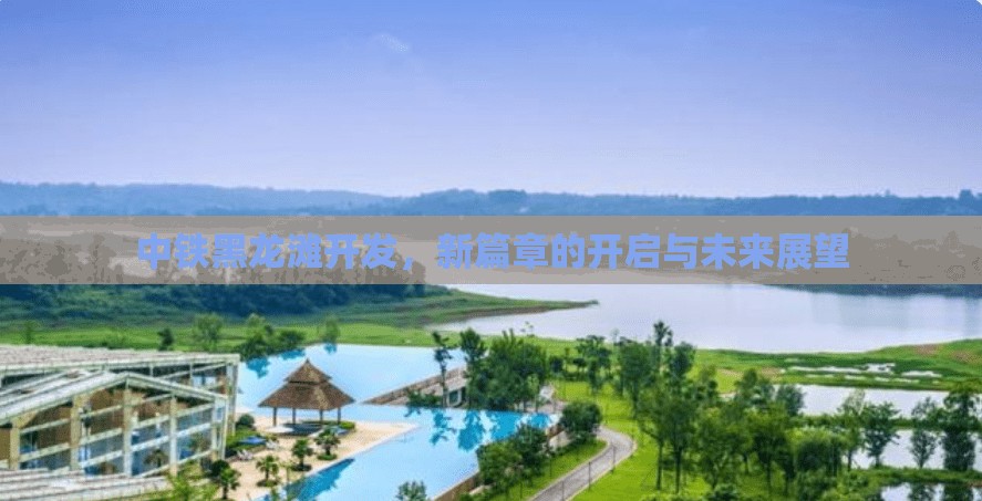 中鐵黑龍灘開發(fā)，新篇章的開啟與未來展望