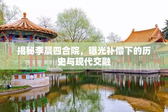 揭秘李晨四合院，曝光補(bǔ)償下的歷史與現(xiàn)代交融