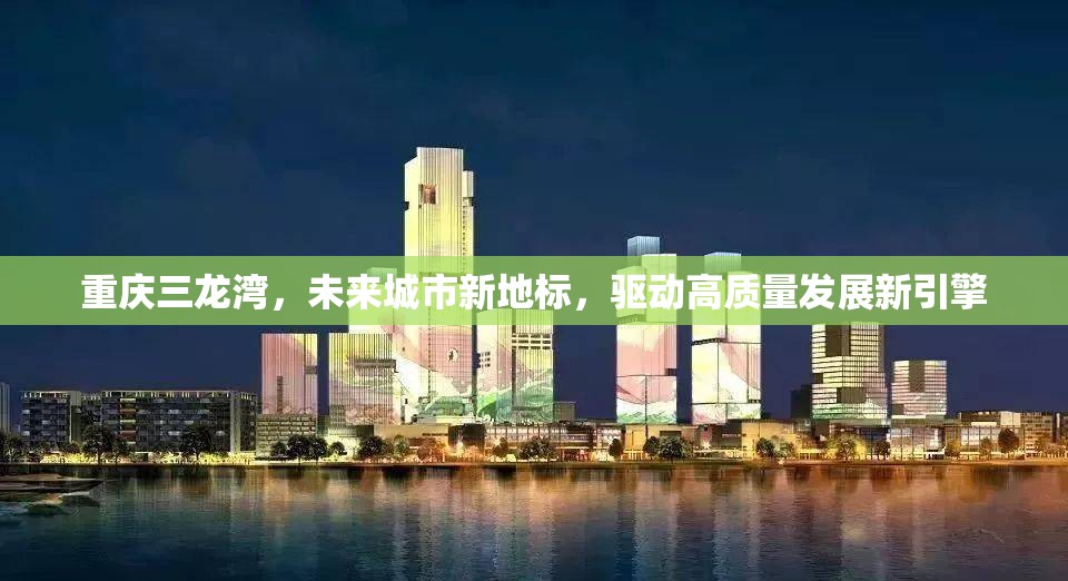 重慶三龍灣，未來城市新地標，驅(qū)動高質(zhì)量發(fā)展新引擎