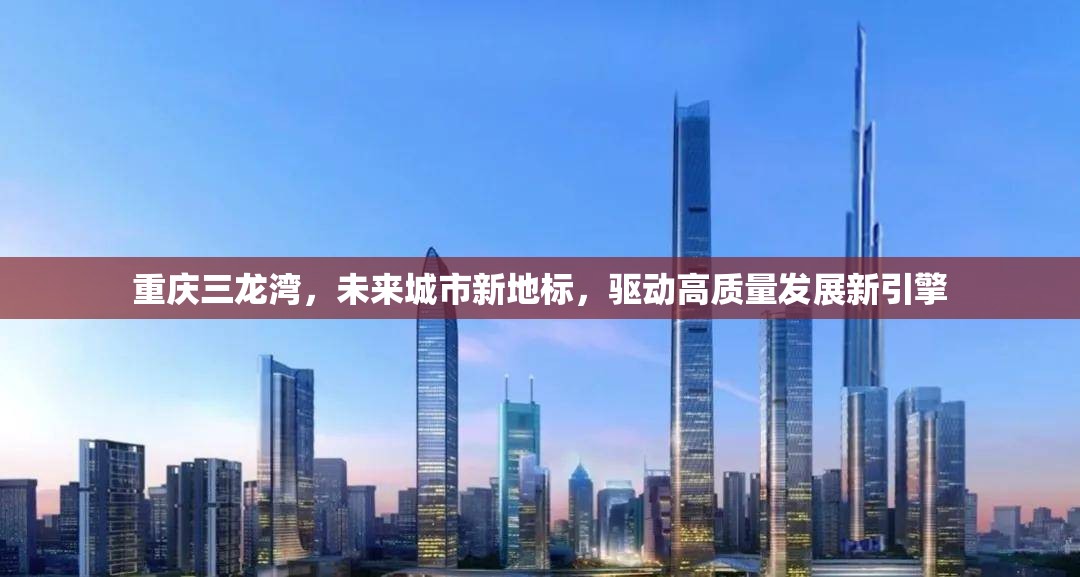 重慶三龍灣，未來城市新地標，驅(qū)動高質(zhì)量發(fā)展新引擎