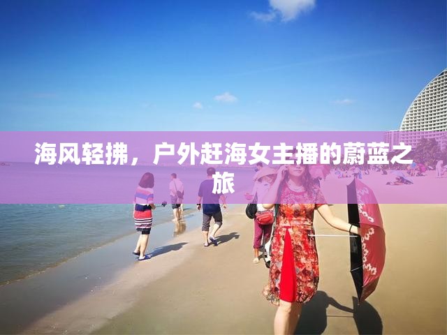 海風(fēng)輕拂，戶外趕海女主播的蔚藍(lán)之旅