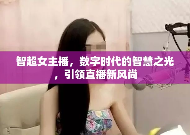 智超女主播，數(shù)字時(shí)代的智慧之光，引領(lǐng)直播新風(fēng)尚