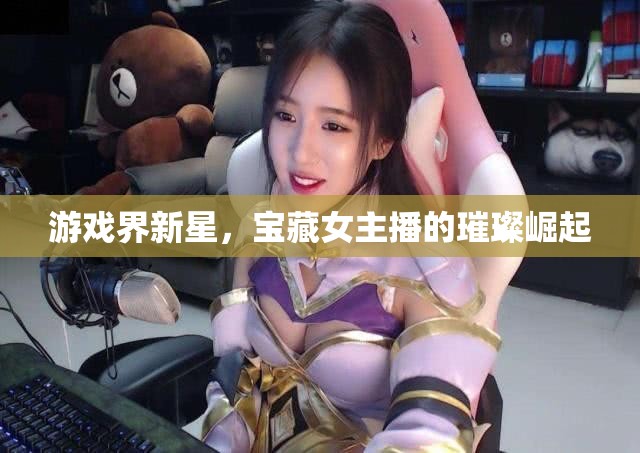 游戲界新星，寶藏女主播的璀璨崛起