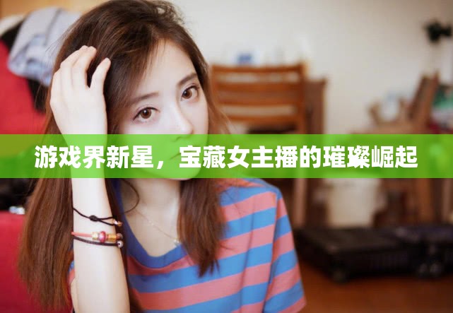 游戲界新星，寶藏女主播的璀璨崛起