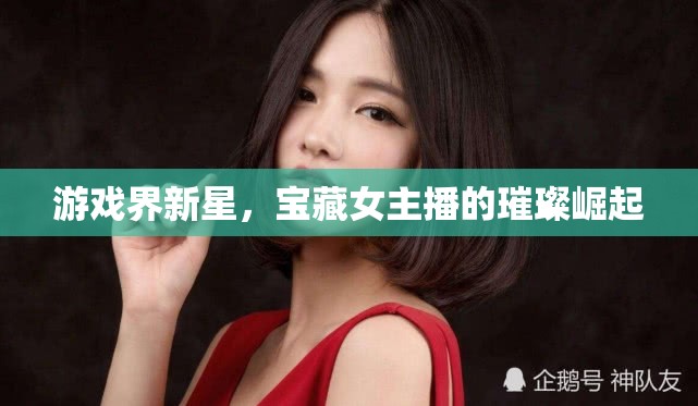 游戲界新星，寶藏女主播的璀璨崛起