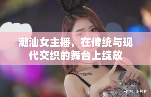 潮汕女主播，在傳統(tǒng)與現(xiàn)代交織的舞臺(tái)上綻放