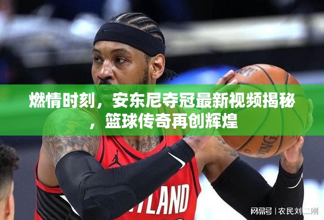 燃情時(shí)刻，安東尼奪冠最新視頻揭秘，籃球傳奇再創(chuàng)輝煌