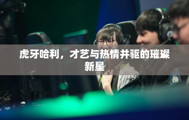 虎牙哈利，才藝與熱情并驅(qū)的璀璨新星