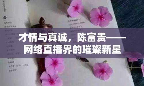 才情與真誠，陳富貴——網(wǎng)絡(luò)直播界的璀璨新星