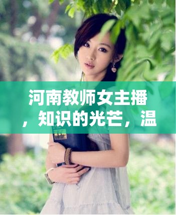 河南教師女主播，知識(shí)的光芒，溫暖的網(wǎng)絡(luò)引路人