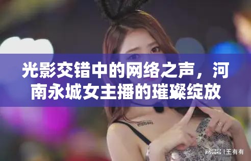 光影交錯(cuò)中的網(wǎng)絡(luò)之聲，河南永城女主播的璀璨綻放