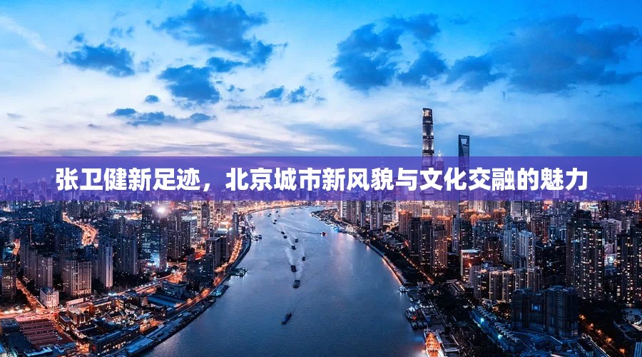 張衛(wèi)健新足跡，北京城市新風(fēng)貌與文化交融的魅力