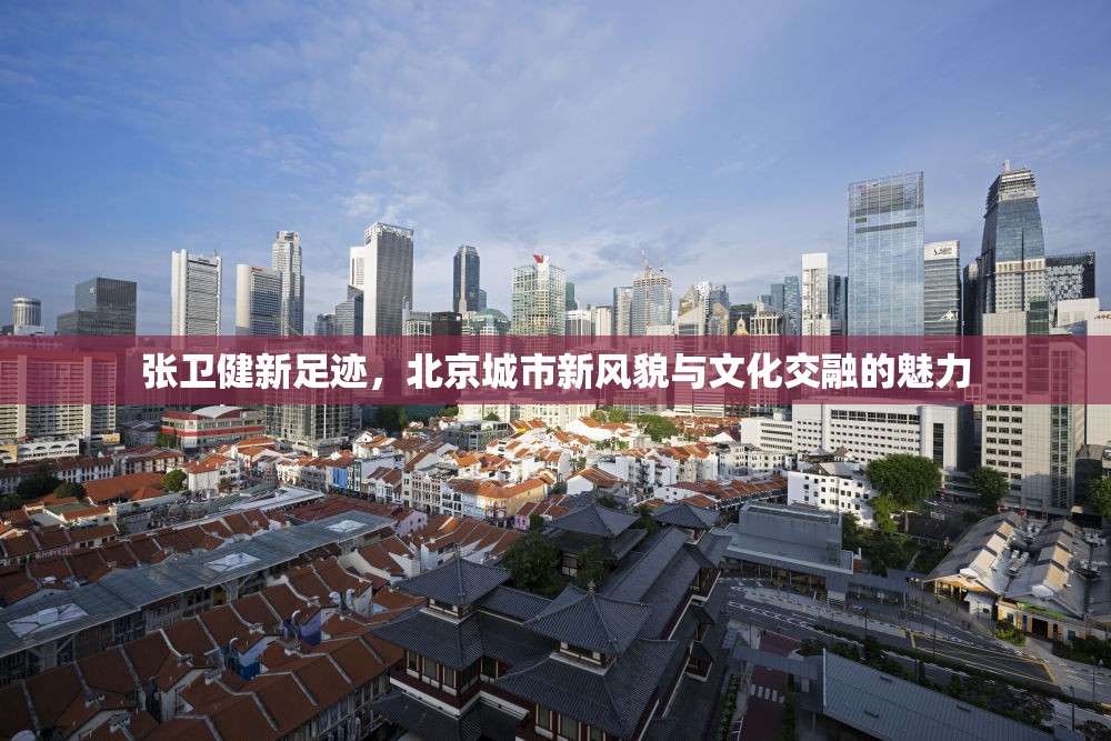 張衛(wèi)健新足跡，北京城市新風(fēng)貌與文化交融的魅力