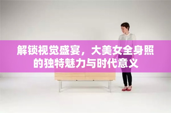 解鎖視覺盛宴，大美女全身照的獨特魅力與時代意義