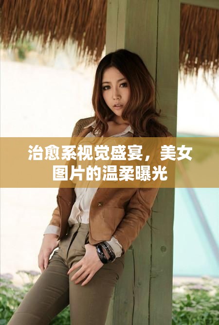 治愈系視覺盛宴，美女圖片的溫柔曝光
