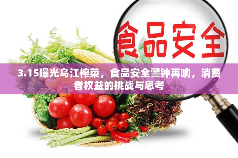 3.15曝光烏江榨菜，食品安全警鐘再響，消費者權益的挑戰(zhàn)與思考