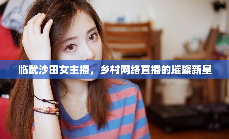 臨武沙田女主播，鄉(xiāng)村網(wǎng)絡(luò)直播的璀璨新星