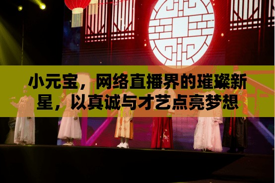 小元寶，網(wǎng)絡(luò)直播界的璀璨新星，以真誠與才藝點亮夢想