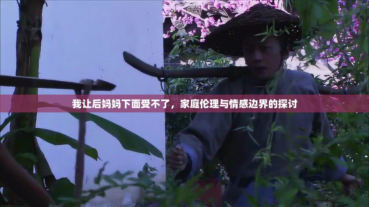 我讓后媽媽下面受不了，家庭倫理與情感邊界的探討