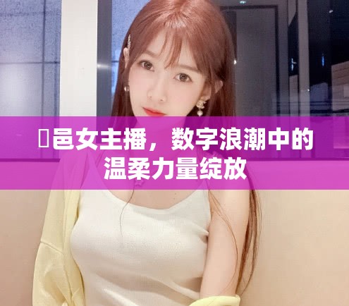鄠邑女主播，數(shù)字浪潮中的溫柔力量綻放