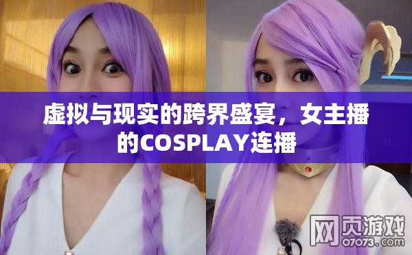 虛擬與現(xiàn)實(shí)的跨界盛宴，女主播的COSPLAY連播