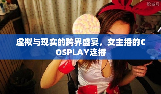 虛擬與現(xiàn)實(shí)的跨界盛宴，女主播的COSPLAY連播