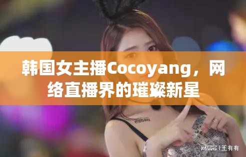 韓國女主播Cocoyang，網(wǎng)絡(luò)直播界的璀璨新星
