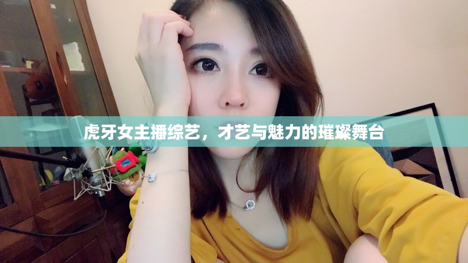 虎牙女主播綜藝，才藝與魅力的璀璨舞臺