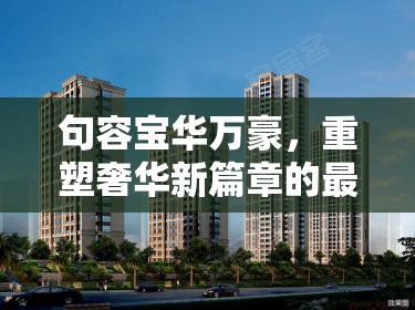 句容寶華萬(wàn)豪，重塑奢華新篇章的最新動(dòng)態(tài)與未來(lái)展望