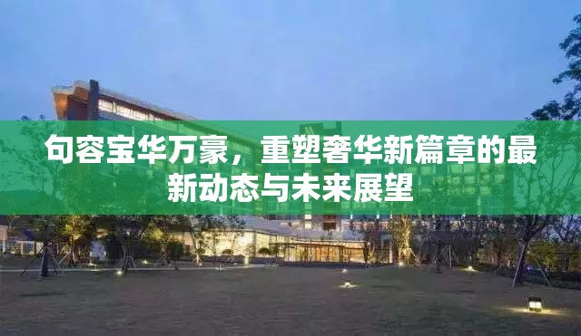 句容寶華萬(wàn)豪，重塑奢華新篇章的最新動(dòng)態(tài)與未來(lái)展望