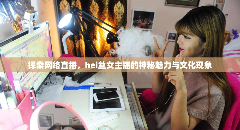 探索網(wǎng)絡(luò)直播，hei絲女主播的神秘魅力與文化現(xiàn)象