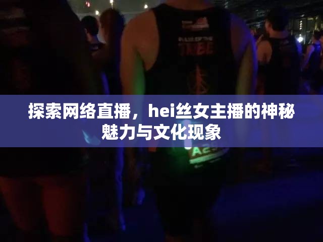 探索網(wǎng)絡(luò)直播，hei絲女主播的神秘魅力與文化現(xiàn)象