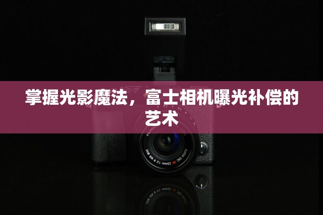 掌握光影魔法，富士相機(jī)曝光補(bǔ)償?shù)乃囆g(shù)