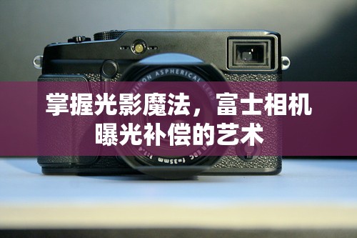 掌握光影魔法，富士相機(jī)曝光補(bǔ)償?shù)乃囆g(shù)