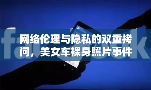 網(wǎng)絡(luò)倫理與隱私的雙重拷問，美女車裸身照片事件引發(fā)的思考