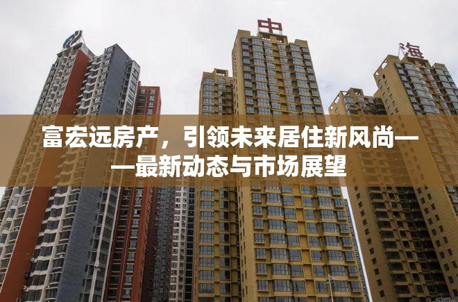 富宏遠(yuǎn)房產(chǎn)，引領(lǐng)未來居住新風(fēng)尚——最新動態(tài)與市場展望
