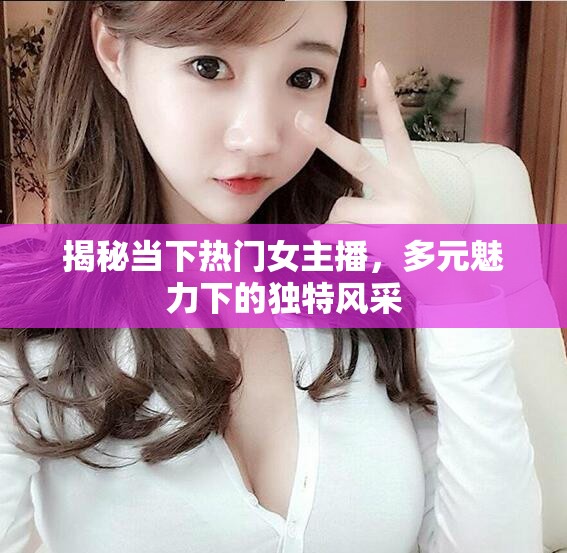 揭秘當(dāng)下熱門女主播，多元魅力下的獨特風(fēng)采