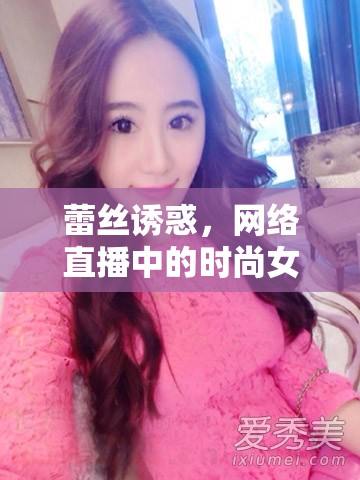 蕾絲誘惑，網(wǎng)絡(luò)直播中的時尚女主播