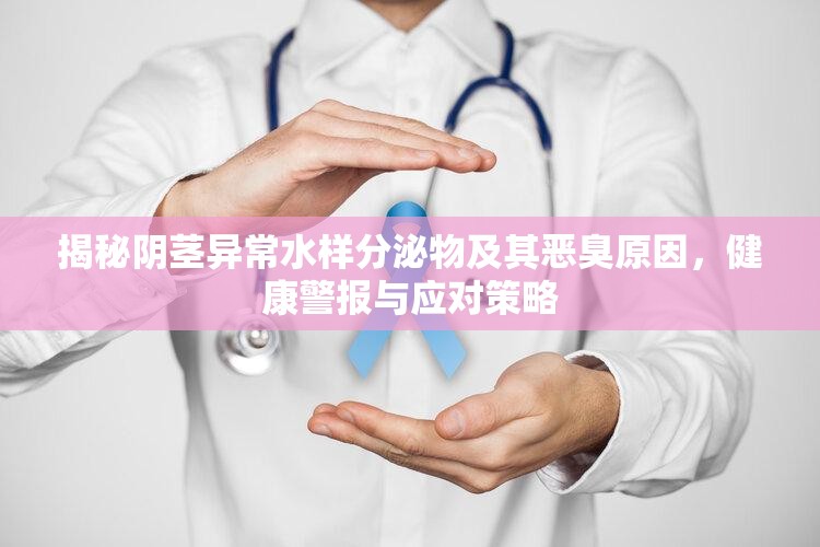 揭秘陰莖異常水樣分泌物及其惡臭原因，健康警報(bào)與應(yīng)對(duì)策略