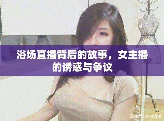 浴場直播背后的故事，女主播的誘惑與爭議