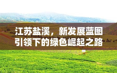 江蘇鹽溪，新發(fā)展藍圖引領下的綠色崛起之路