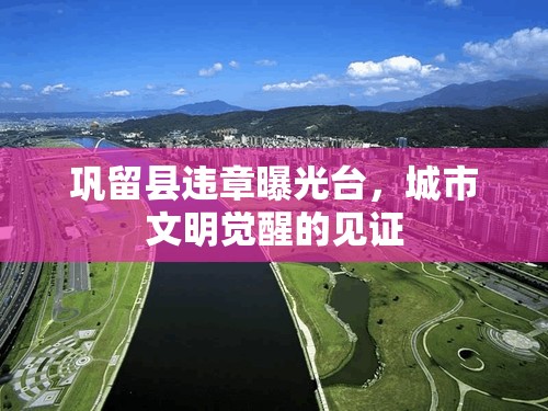 鞏留縣違章曝光臺，城市文明覺醒的見證