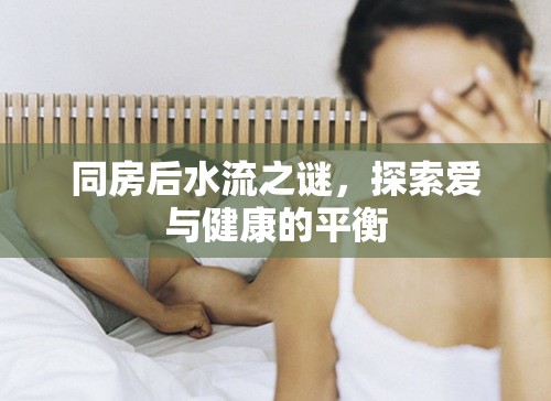 同房后水流之謎，探索愛與健康的平衡