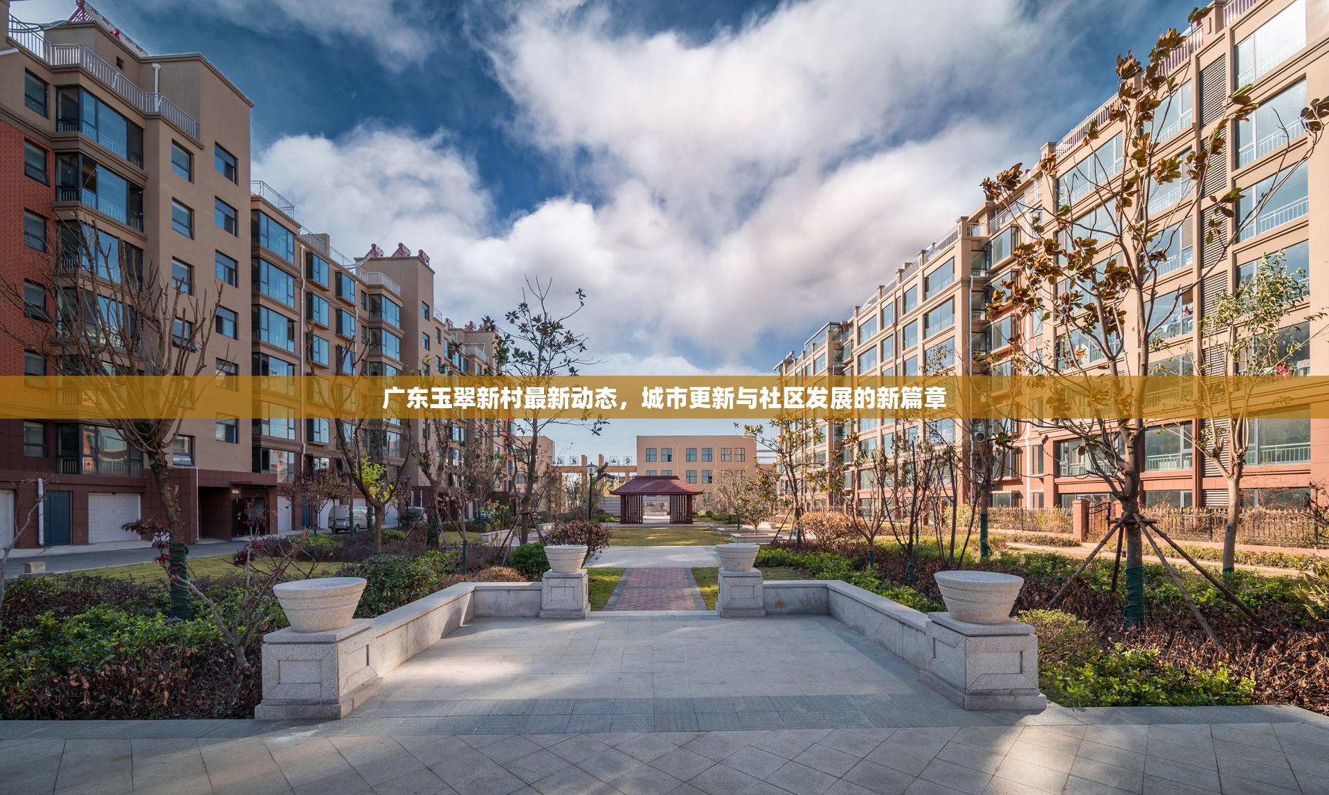 廣東玉翠新村最新動(dòng)態(tài)，城市更新與社區(qū)發(fā)展的新篇章