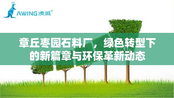 章丘棗園石料廠，綠色轉(zhuǎn)型下的新篇章與環(huán)保革新動(dòng)態(tài)