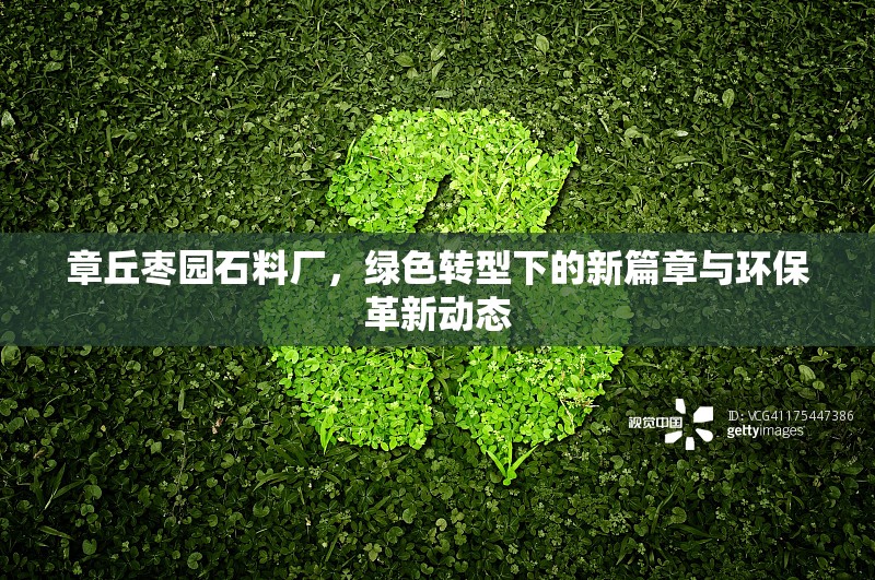 章丘棗園石料廠，綠色轉(zhuǎn)型下的新篇章與環(huán)保革新動(dòng)態(tài)