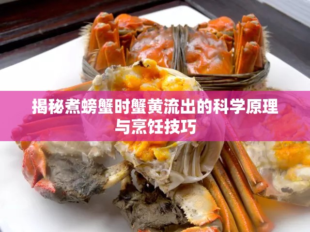 揭秘煮螃蟹時蟹黃流出的科學(xué)原理與烹飪技巧