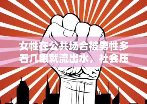 女性在公共場(chǎng)合被男性多看幾眼就流出水，社會(huì)壓力與自我認(rèn)知的挑戰(zhàn)
