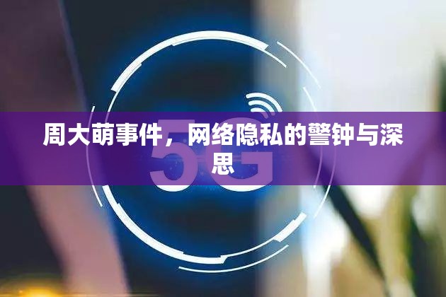 周大萌事件，網(wǎng)絡(luò)隱私的警鐘與深思